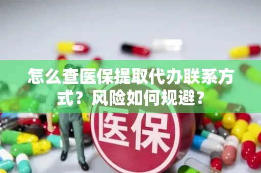 怎么查医保提取代办联系方式？风险如何规避？